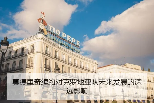 莫德里奇续约对克罗地亚队未来发展的深远影响
